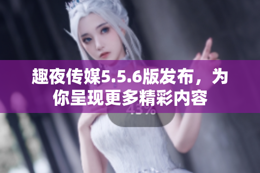 趣夜传媒5.5.6版发布，为你呈现更多精彩内容