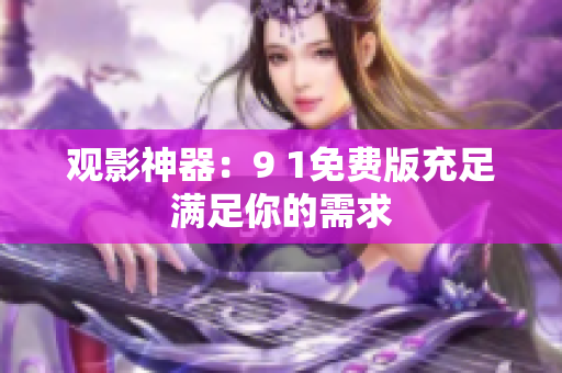 观影神器：9 1免费版充足满足你的需求