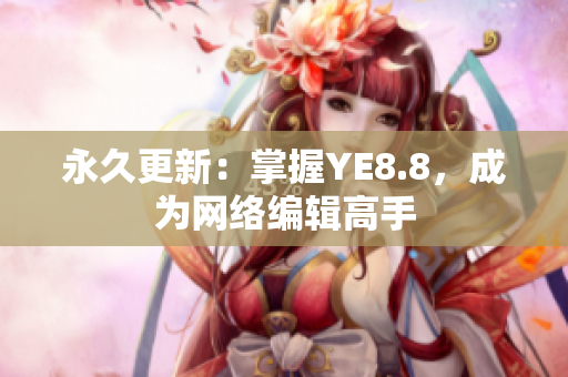 永久更新：掌握YE8.8，成为网络编辑高手