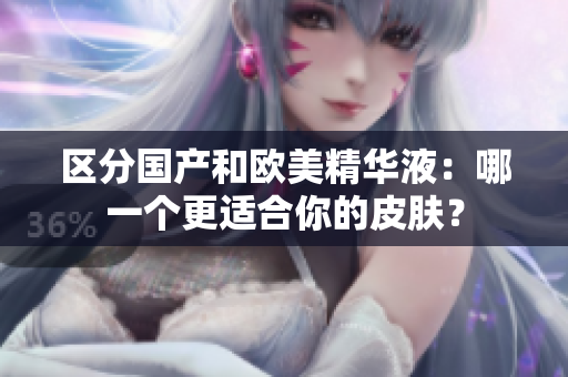区分国产和欧美精华液：哪一个更适合你的皮肤？