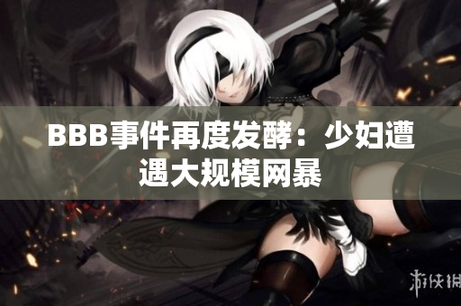 BBB事件再度发酵：少妇遭遇大规模网暴