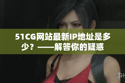 51CG网站最新IP地址是多少？——解答你的疑惑
