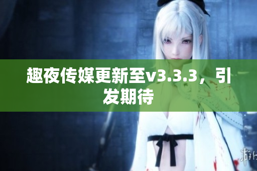 趣夜传媒更新至v3.3.3，引发期待