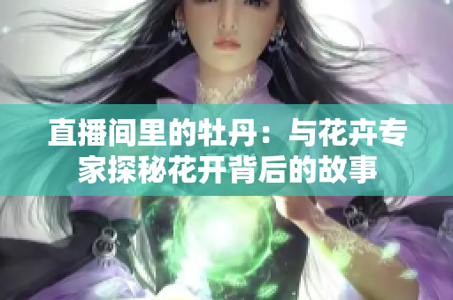 直播间里的牡丹：与花卉专家探秘花开背后的故事