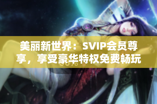 美丽新世界：SVIP会员尊享，享受豪华特权免费畅玩
