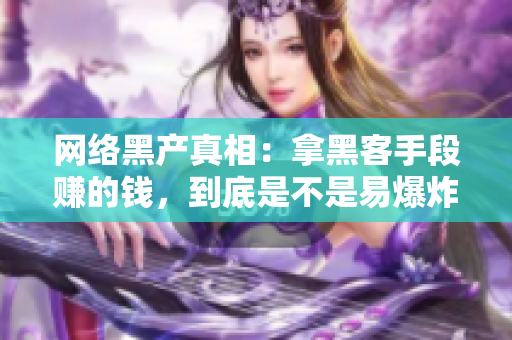 网络黑产真相：拿黑客手段赚的钱，到底是不是易爆炸品？