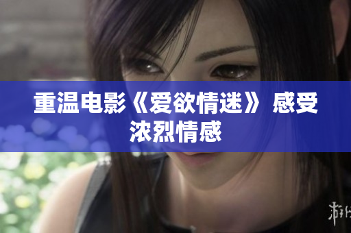 重温电影《爱欲情迷》 感受浓烈情感