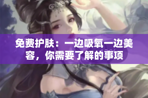 免费护肤：一边吸氧一边美容，你需要了解的事项