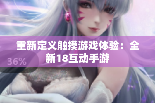 重新定义触摸游戏体验：全新18互动手游