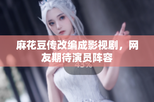 麻花豆传改编成影视剧，网友期待演员阵容