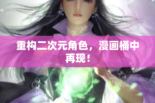 重构二次元角色，漫画桶中再现！