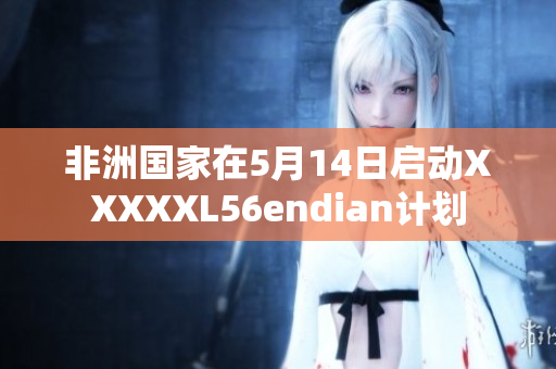 非洲国家在5月14日启动XXXXXL56endian计划