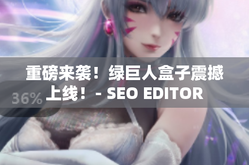 重磅来袭！绿巨人盒子震撼上线！- SEO EDITOR