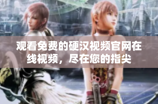观看免费的硬汉视频官网在线视频，尽在您的指尖