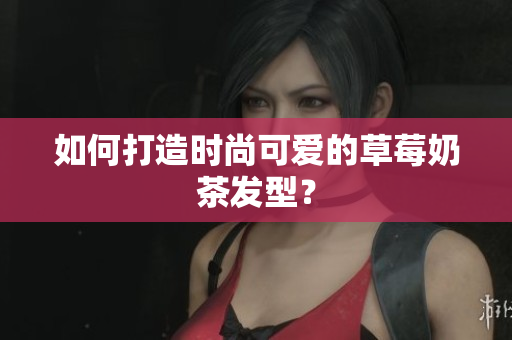 如何打造时尚可爱的草莓奶茶发型？