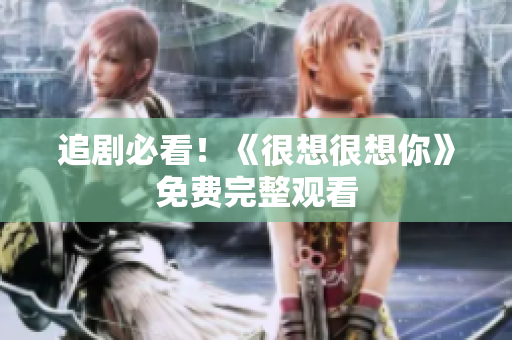 追剧必看！《很想很想你》免费完整观看