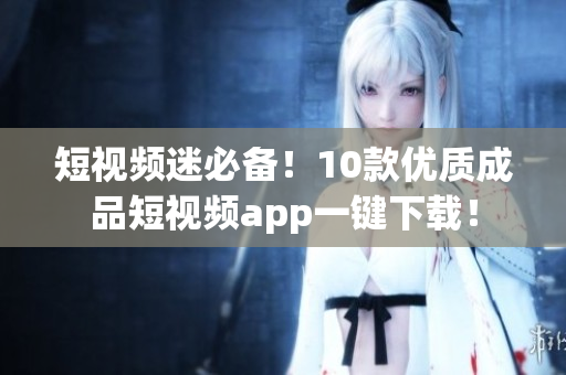 短视频迷必备！10款优质成品短视频app一键下载！