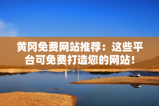 黄冈免费网站推荐：这些平台可免费打造您的网站！