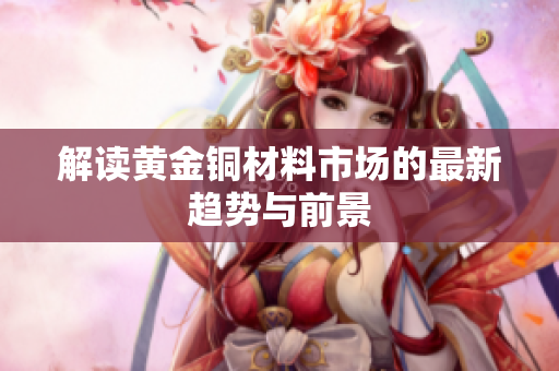解读黄金铜材料市场的最新趋势与前景