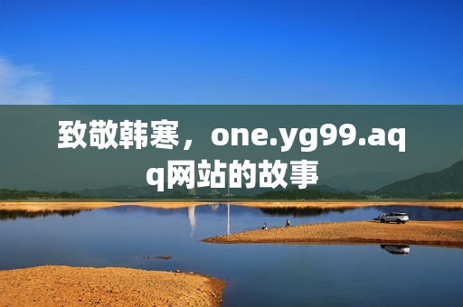 致敬韩寒，one.yg99.aqq网站的故事