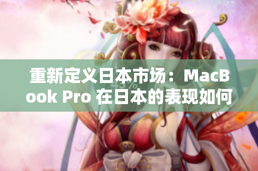 重新定义日本市场：MacBook Pro 在日本的表现如何？
