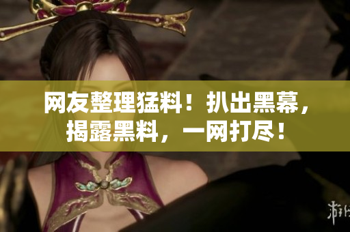 网友整理猛料！扒出黑幕，揭露黑料，一网打尽！