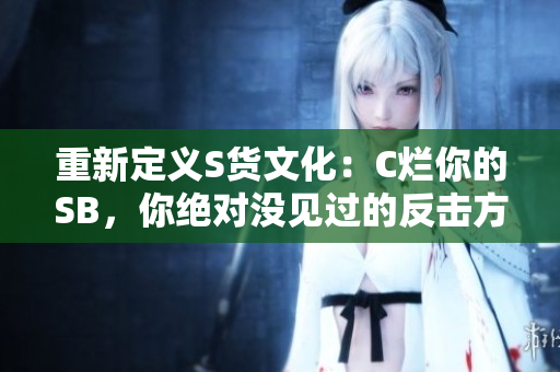 重新定义S货文化：C烂你的SB，你绝对没见过的反击方式