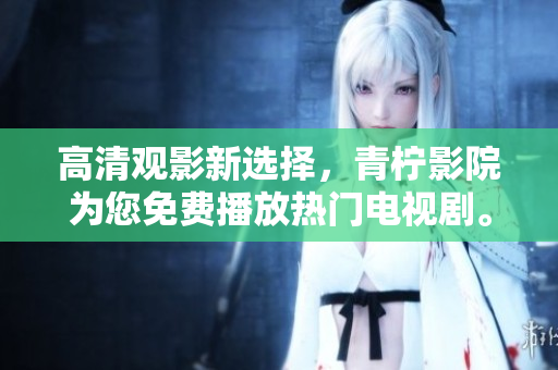 高清观影新选择，青柠影院为您免费播放热门电视剧。