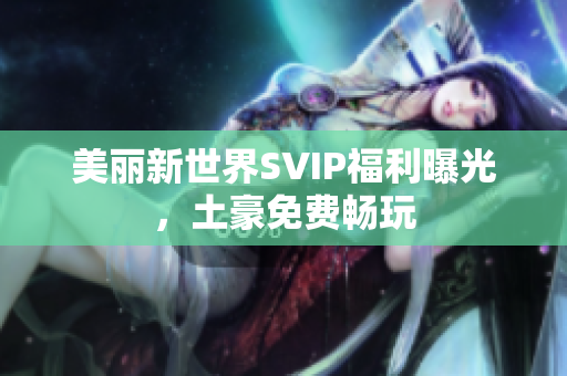 美丽新世界SVIP福利曝光，土豪免费畅玩