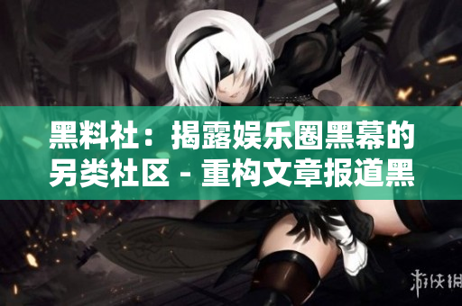 黑料社：揭露娱乐圈黑幕的另类社区 - 重构文章报道黑暗事实