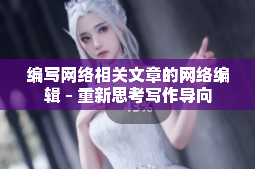 编写网络相关文章的网络编辑 - 重新思考写作导向