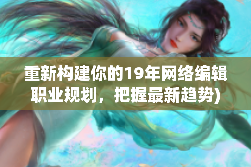 重新构建你的19年网络编辑职业规划，把握最新趋势)
