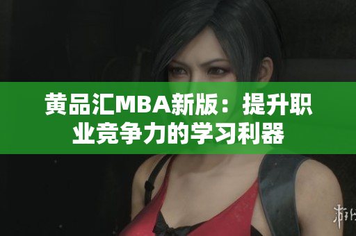 黄品汇MBA新版：提升职业竞争力的学习利器