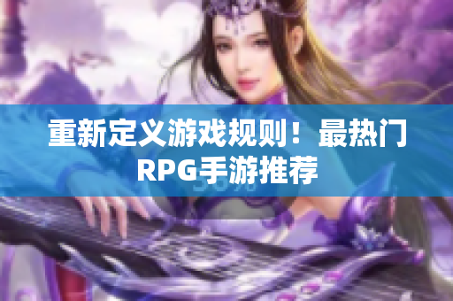 重新定义游戏规则！最热门RPG手游推荐