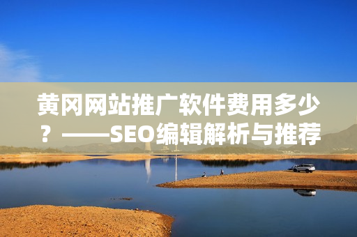 黄冈网站推广软件费用多少？——SEO编辑解析与推荐。
