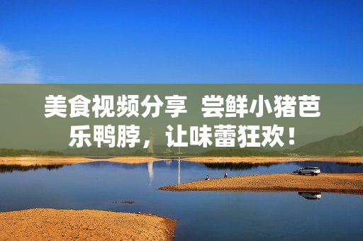 美食视频分享  尝鲜小猪芭乐鸭脖，让味蕾狂欢！