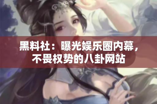 黑料社：曝光娱乐圈内幕，不畏权势的八卦网站