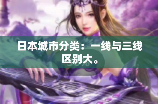 日本城市分类：一线与三线区别大。