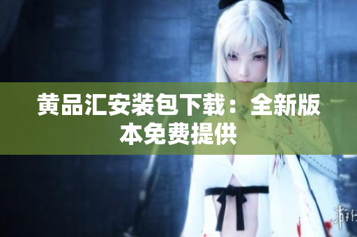 黄品汇安装包下载：全新版本免费提供