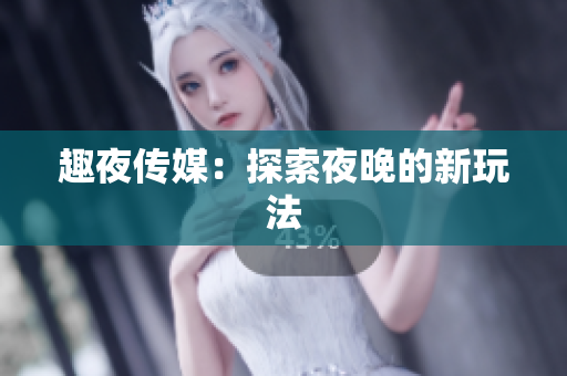 趣夜传媒：探索夜晚的新玩法