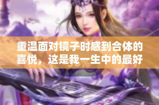 重温面对镜子时感到合体的喜悦，这是我一生中的最好时光