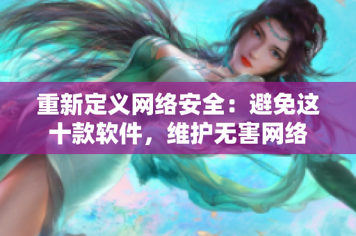 重新定义网络安全：避免这十款软件，维护无害网络
