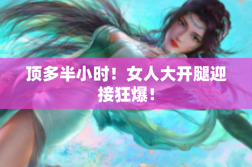顶多半小时！女人大开腿迎接狂爆！