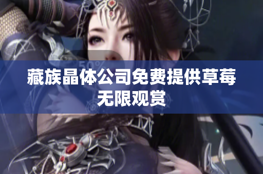 藏族晶体公司免费提供草莓无限观赏