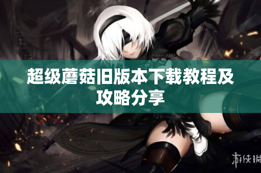 超级蘑菇旧版本下载教程及攻略分享