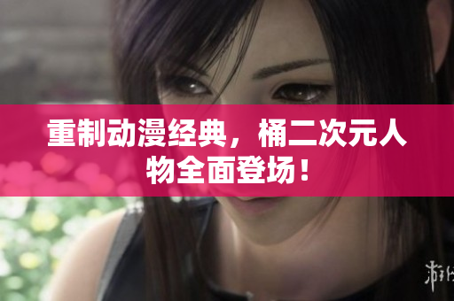 重制动漫经典，桶二次元人物全面登场！