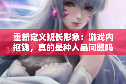重新定义班长形象：游戏内抠钱，真的是种人品问题吗？