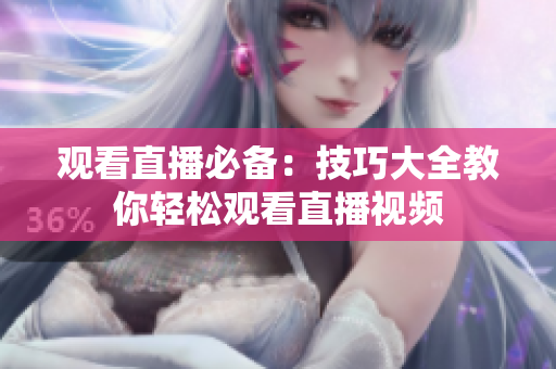 观看直播必备：技巧大全教你轻松观看直播视频