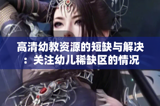 高清幼教资源的短缺与解决：关注幼儿稀缺区的情况