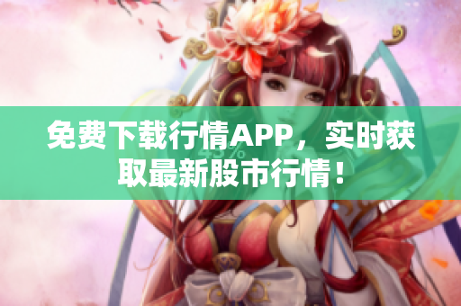 免费下载行情APP，实时获取最新股市行情！